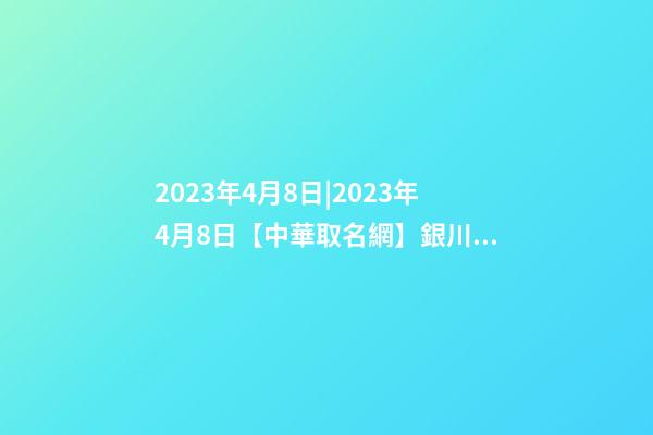2023年4月8日|2023年4月8日【中華取名網】銀川XXX房地產開發有限公司簽約-第1張-公司起名-玄機派
